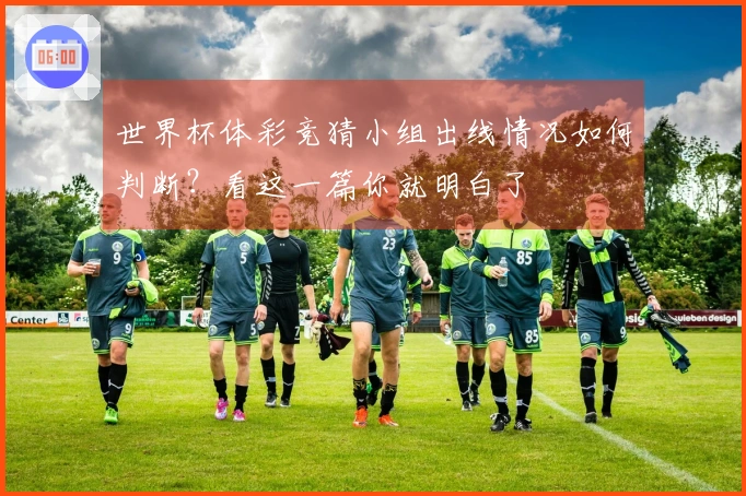 世界杯体彩竞猜小组出线情况如何判断？看这一篇你就明白了
