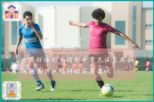 世界杯体彩竞猜新手常见误区及如何避免掉入陷阱的实用建议