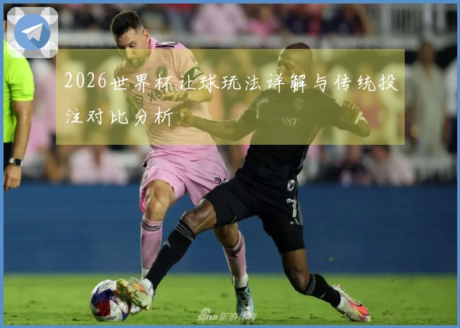 2026世界杯让球玩法详解与传统投注对比分析