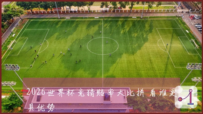 2026世界杯竞猜赔率大比拼 看谁更具优势