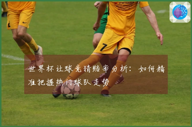 世界杯让球竞猜赔率分析：如何精准把握热门球队走势