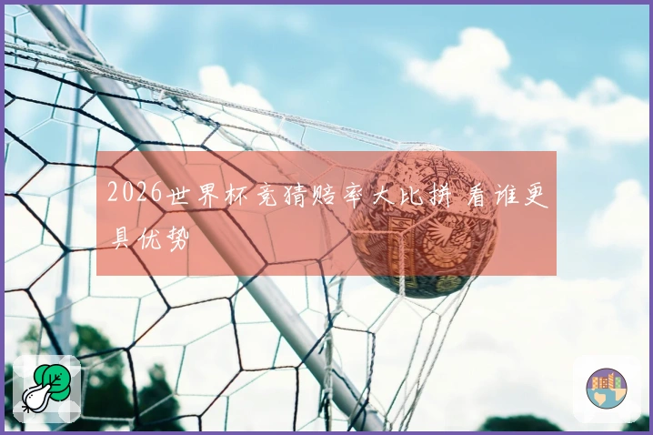 2026世界杯竞猜赔率大比拼 看谁更具优势