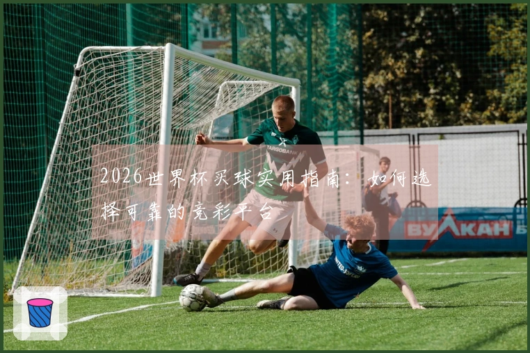 2026世界杯买球实用指南：如何选择可靠的竞彩平台