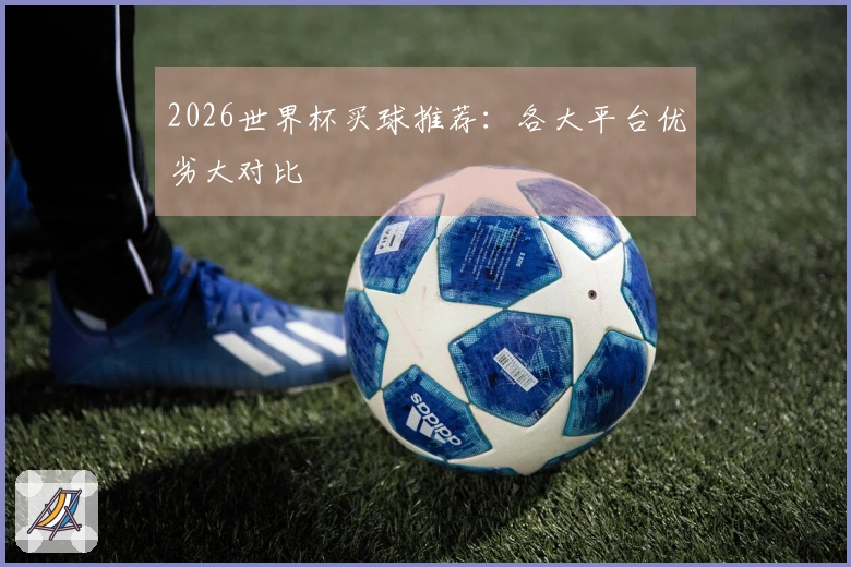 2026世界杯买球推荐：各大平台优劣大对比