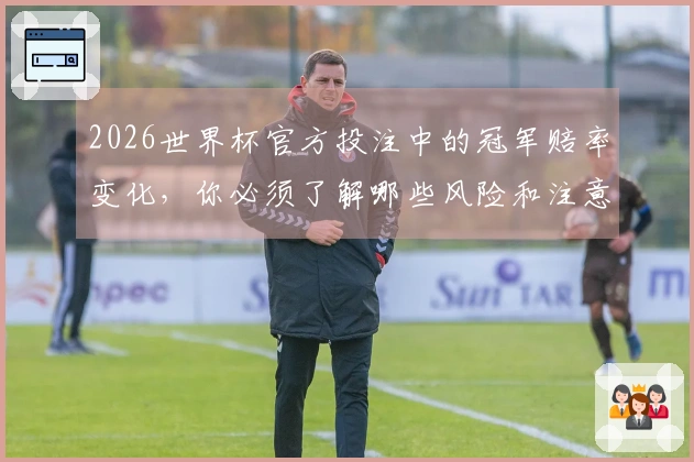 2026世界杯官方投注中的冠军赔率变化，你必须了解哪些风险和注意事项