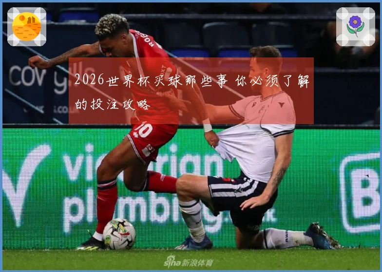 2026世界杯买球那些事 你必须了解的投注攻略