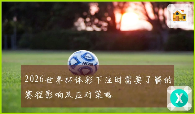 2026世界杯体彩下注时需要了解的赛程影响及应对策略