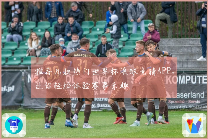 推荐几款热门世界杯滚球竞猜APP，让你轻松体验赛事乐趣