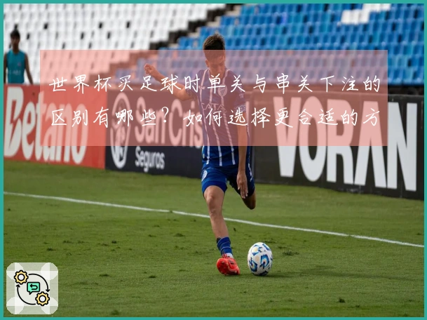 世界杯买足球时单关与串关下注的区别有哪些？如何选择更合适的方式？