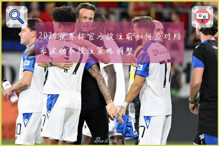 2026世界杯官方投注前如何应对赔率波动和投注策略调整