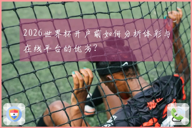 2026世界杯开户前如何分析体彩与在线平台的优劣？
