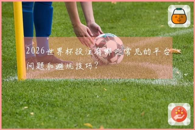2026世界杯投注有哪些常见的平台问题和避坑技巧？