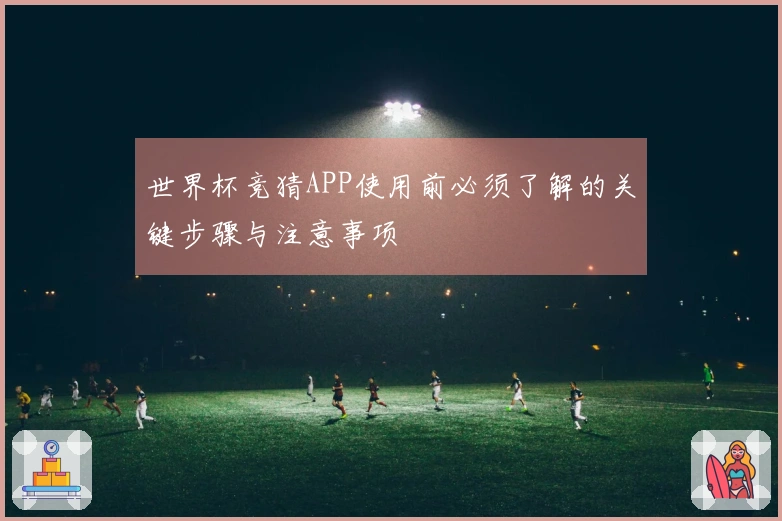 世界杯竞猜APP使用前必须了解的关键步骤与注意事项