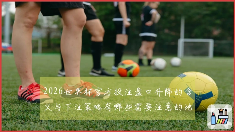 2026世界杯官方投注盘口升降的含义与下注策略有哪些需要注意的地方
